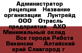 Администратор рецепции › Название организации ­ Лунтрейд, ООО › Отрасль предприятия ­ АХО › Минимальный оклад ­ 20 000 - Все города Работа » Вакансии   . Алтайский край,Славгород г.